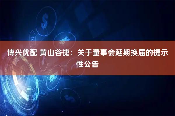博兴优配 黄山谷捷：关于董事会延期换届的提示性公告