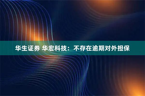 华生证券 华宏科技：不存在逾期对外担保