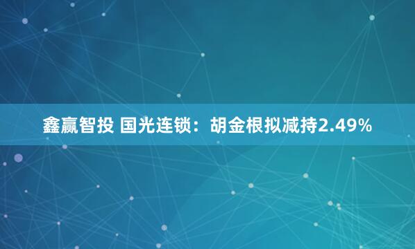 鑫赢智投 国光连锁：胡金根拟减持2.49%