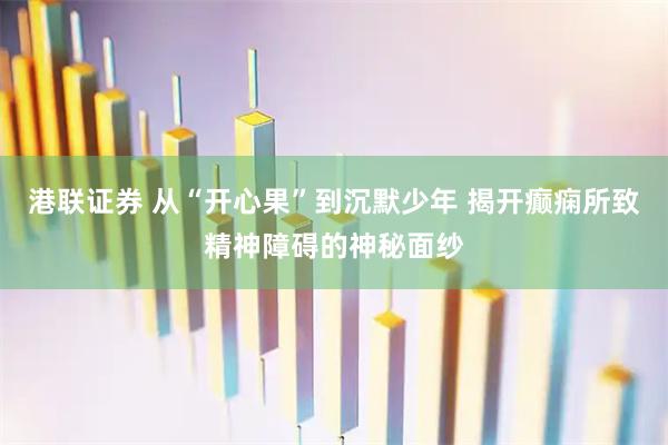 港联证券 从“开心果”到沉默少年 揭开癫痫所致精神障碍的神秘面纱