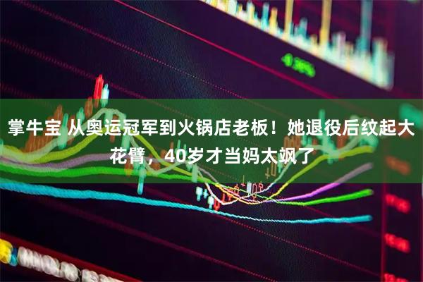 掌牛宝 从奥运冠军到火锅店老板！她退役后纹起大花臂，40岁才当妈太飒了