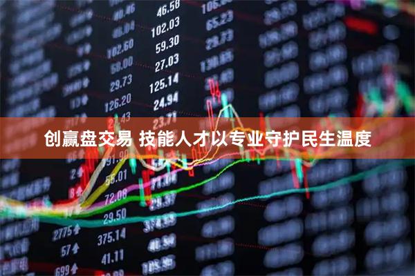 创赢盘交易 技能人才以专业守护民生温度