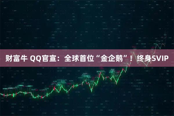 财富牛 QQ官宣：全球首位“金企鹅”！终身SVIP