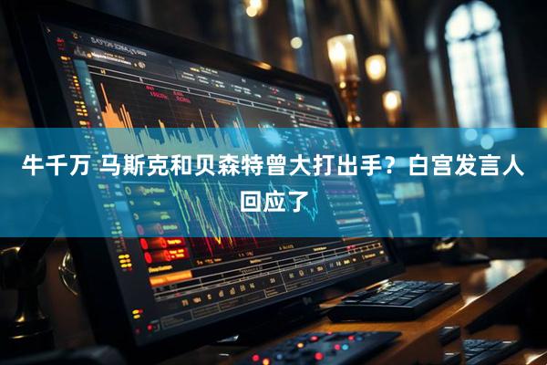 牛千万 马斯克和贝森特曾大打出手？白宫发言人回应了