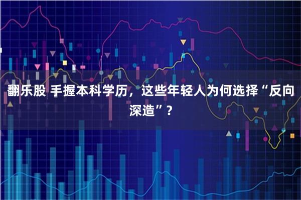 翻乐股 手握本科学历，这些年轻人为何选择“反向深造”？