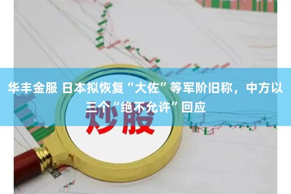 华丰金服 日本拟恢复“大佐”等军阶旧称，中方以三个“绝不允许”回应