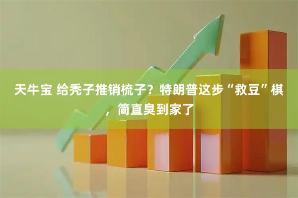 天牛宝 给秃子推销梳子?特朗普这步“救豆”棋,简直臭到家了