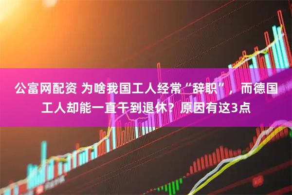 公富网配资 为啥我国工人经常“辞职”,而德国工人却能一直干到退休?原因有这3点