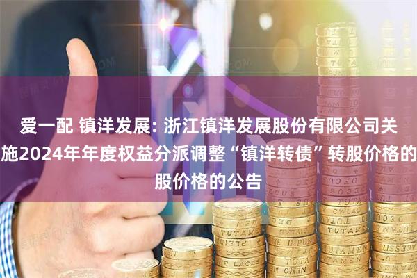 爱一配 镇洋发展: 浙江镇洋发展股份有限公司关于实施2024年年度权益分派调整“镇洋转债”转股价格的公告