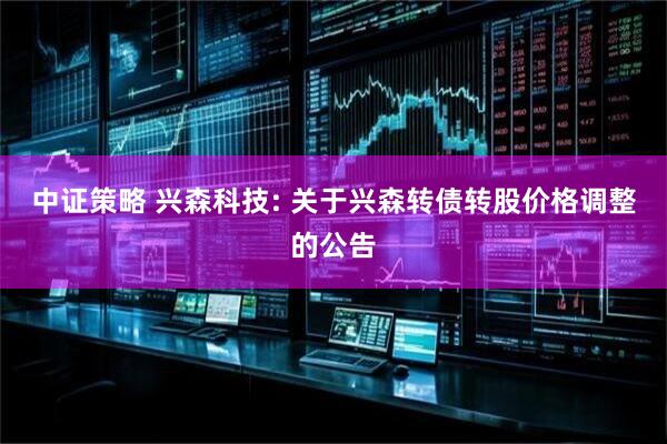 中证策略 兴森科技: 关于兴森转债转股价格调整的公告