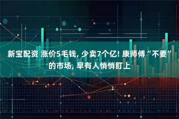 新宝配资 涨价5毛钱, 少卖7个亿! 康师傅“不要”的市场, 早有人悄悄盯上