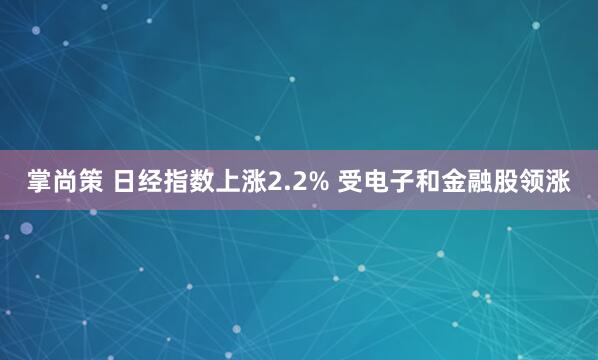 掌尚策 日经指数上涨2.2% 受电子和金融股领涨