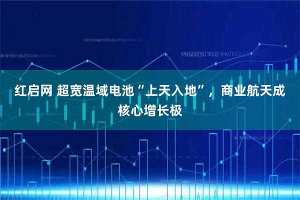 红启网 超宽温域电池“上天入地”，商业航天成核心增长极