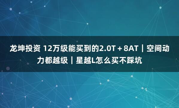 龙坤投资 12万级能买到的2.0T＋8AT｜空间动力都越级｜星越L怎么买不踩坑