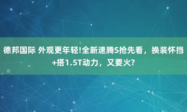 德邦国际 外观更年轻!全新速腾S抢先看，换装怀挡+搭1.5T动力，又要火?