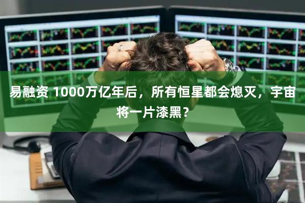易融资 1000万亿年后，所有恒星都会熄灭，宇宙将一片漆黑？