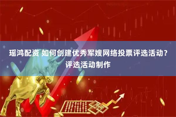 瑶鸿配资 如何创建优秀军嫂网络投票评选活动？评选活动制作