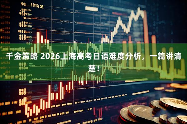 千金策略 2026上海高考日语难度分析,一篇讲清楚!