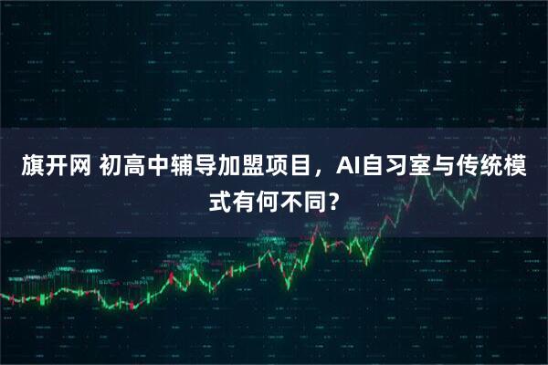 旗开网 初高中辅导加盟项目，AI自习室与传统模式有何不同？