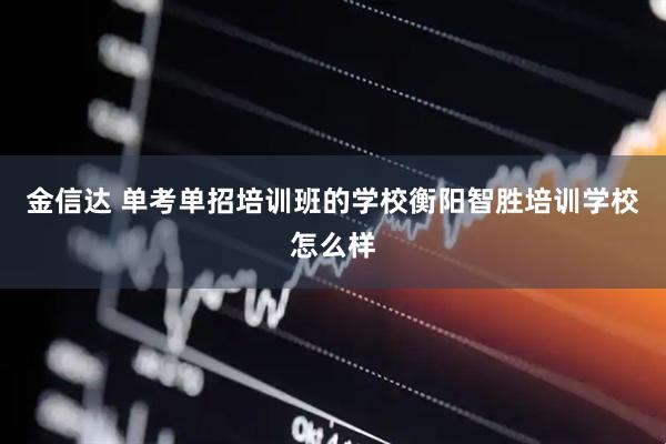 金信达 单考单招培训班的学校衡阳智胜培训学校怎么样