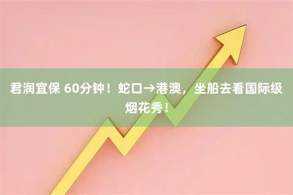 君润宜保 60分钟！蛇口→港澳，坐船去看国际级烟花秀！