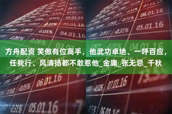 方舟配资 笑傲有位高手,他武功卓绝、一呼百应,任我行、风清扬都不敢惹他_金庸_张无忌_千秋