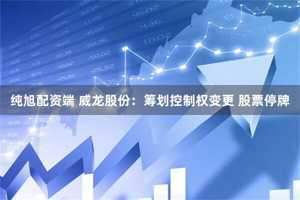 纯旭配资端 威龙股份：筹划控制权变更 股票停牌