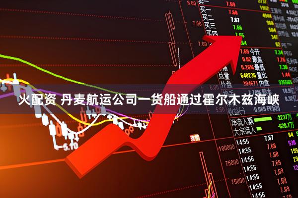 火配资 丹麦航运公司一货船通过霍尔木兹海峡