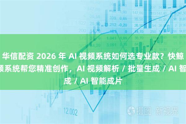 华信配资 2026 年 AI 视频系统如何选专业款？快鲸 AI 视频系统帮您精准创作，AI 视频解析 / 批量生成 / AI 智能成片