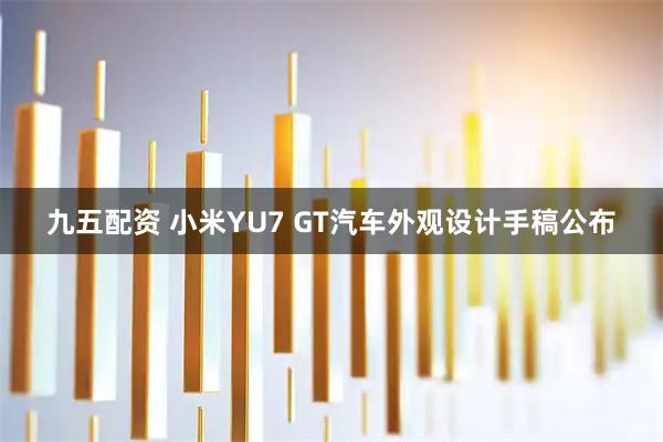 九五配资 小米YU7 GT汽车外观设计手稿公布